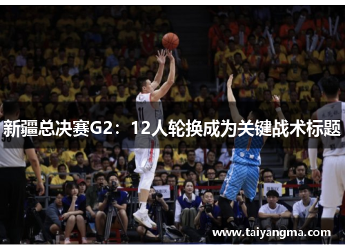 新疆总决赛G2：12人轮换成为关键战术标题