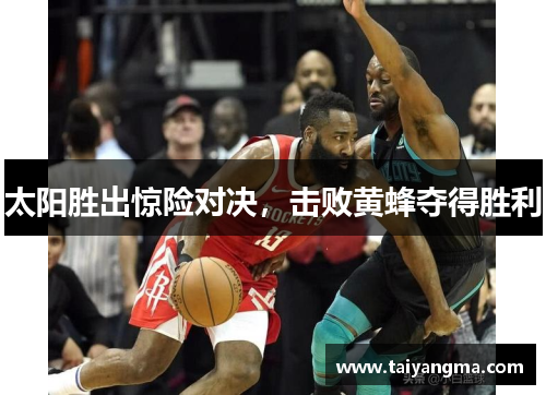 太阳胜出惊险对决，击败黄蜂夺得胜利