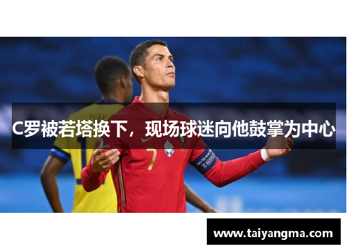 C罗被若塔换下，现场球迷向他鼓掌为中心