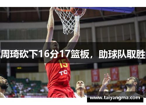 周琦砍下16分17篮板，助球队取胜